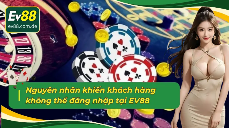 Nguyên nhân khiến khách hàng không thể đăng nhập EV88 